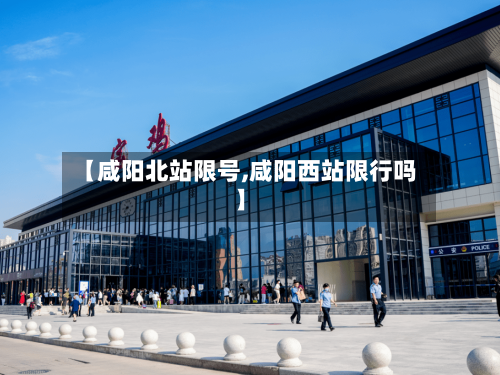 【咸阳北站限号,咸阳西站限行吗】
