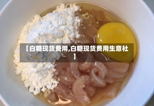 【白糖现货费用,白糖现货费用生意社】