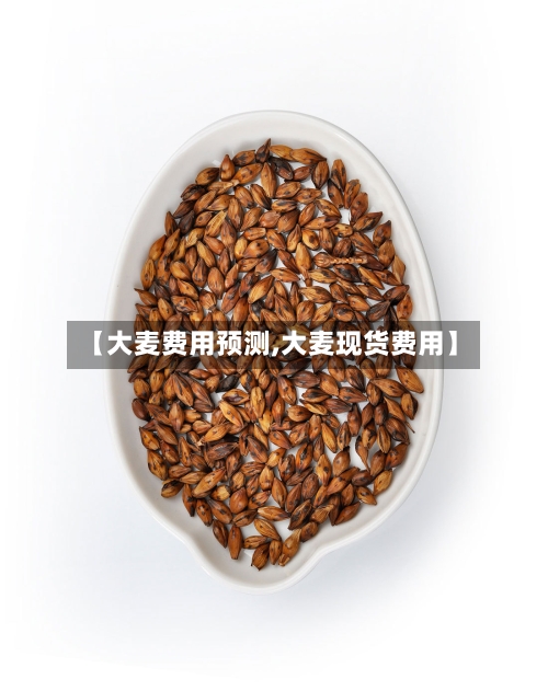 【大麦费用预测,大麦现货费用】