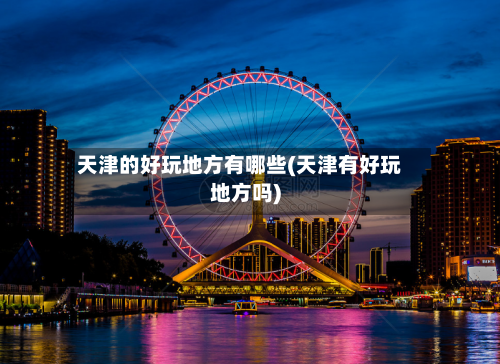 天津的好玩地方有哪些(天津有好玩地方吗)-第2张图片