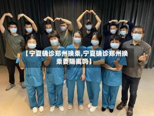 【宁夏确诊郑州换乘,宁夏确诊郑州换乘要隔离吗】