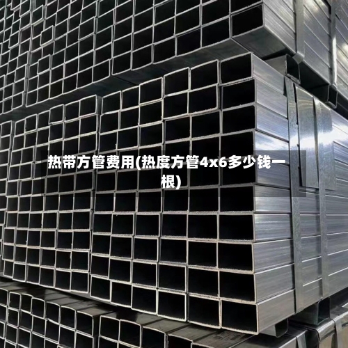热带方管费用(热度方管4x6多少钱一根)-第2张图片