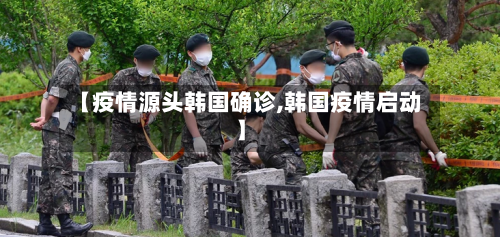 【疫情源头韩国确诊,韩国疫情启动】