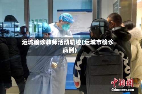 运城确诊教师活动轨迹(运城市确诊病例)-第2张图片
