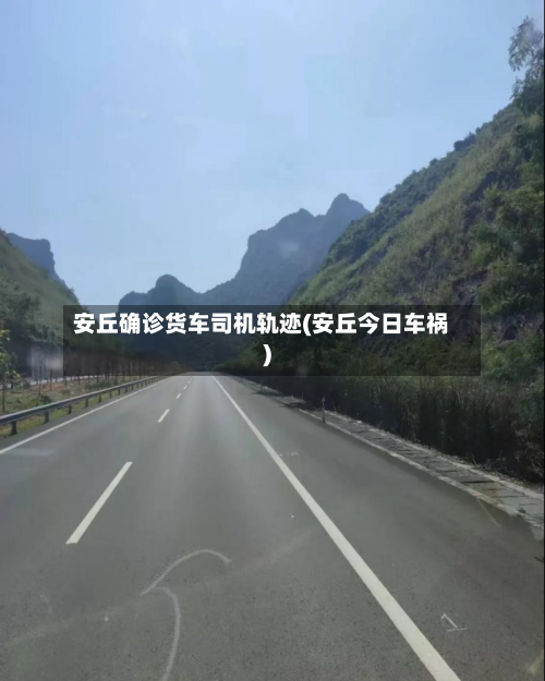 安丘确诊货车司机轨迹(安丘今日车祸)-第2张图片