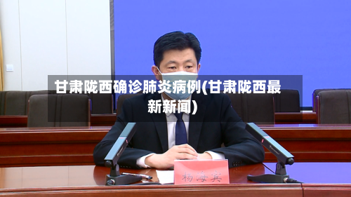 甘肃陇西确诊肺炎病例(甘肃陇西最新新闻)-第2张图片