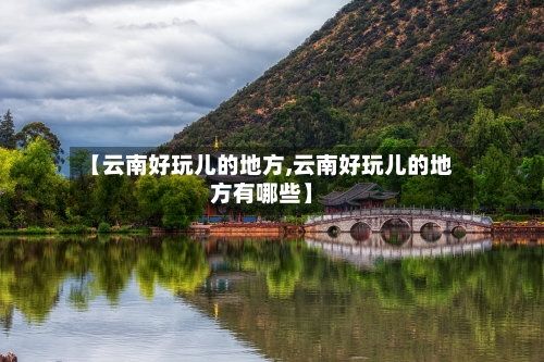 【云南好玩儿的地方,云南好玩儿的地方有哪些】