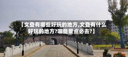 【文登有哪些好玩的地方,文登有什么好玩的地方?哪些景点必去?】
