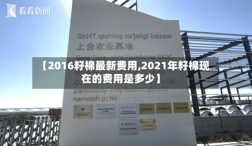【2016籽棉最新费用,2021年籽棉现在的费用是多少】