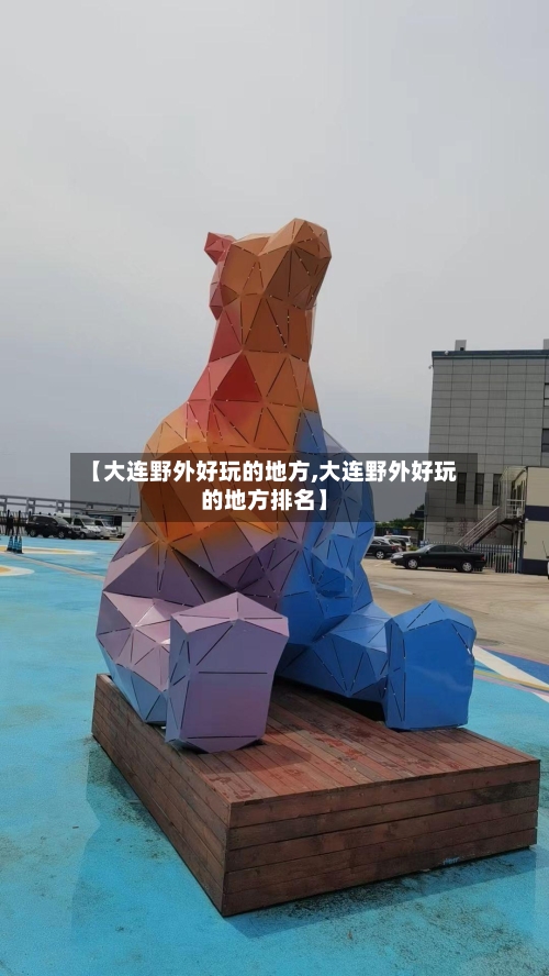 【大连野外好玩的地方,大连野外好玩的地方排名】-第3张图片