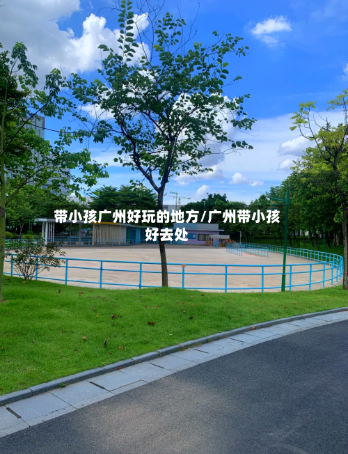 带小孩广州好玩的地方/广州带小孩好去处