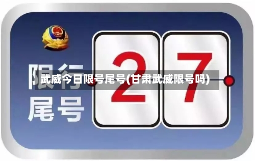 武威今日限号尾号(甘肃武威限号吗)-第2张图片