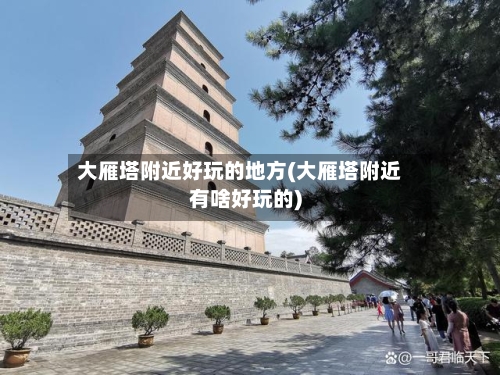 大雁塔附近好玩的地方(大雁塔附近有啥好玩的)