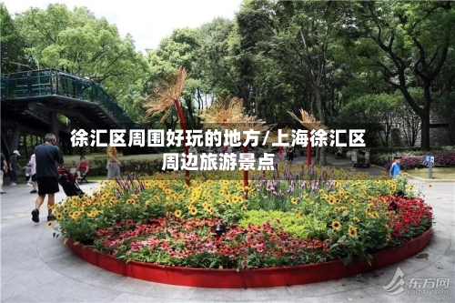 徐汇区周围好玩的地方/上海徐汇区周边旅游景点-第3张图片