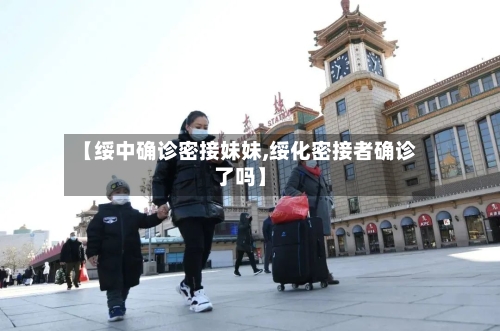【绥中确诊密接妹妹,绥化密接者确诊了吗】-第3张图片