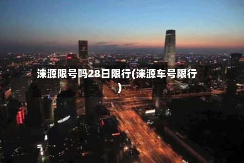 涞源限号吗28日限行(涞源车号限行)-第2张图片