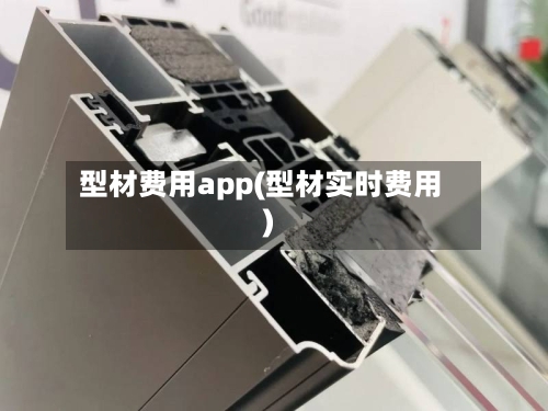 型材费用app(型材实时费用)-第2张图片
