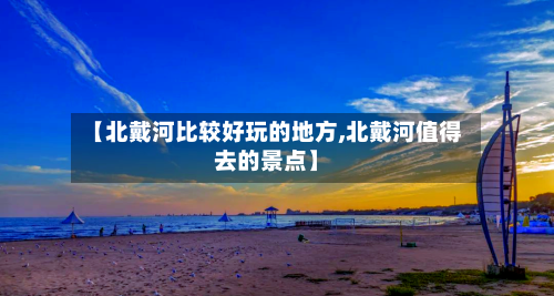 【北戴河比较好玩的地方,北戴河值得去的景点】-第2张图片