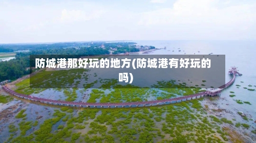 防城港那好玩的地方(防城港有好玩的吗)-第2张图片