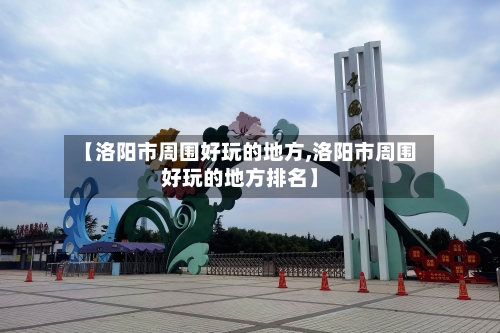 【洛阳市周围好玩的地方,洛阳市周围好玩的地方排名】-第2张图片