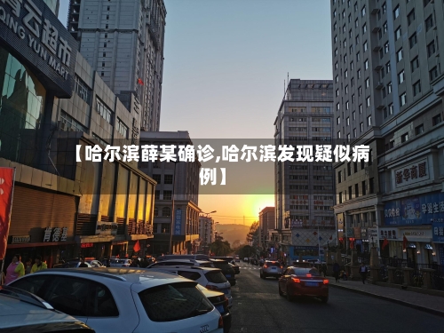 【哈尔滨薛某确诊,哈尔滨发现疑似病例】-第2张图片