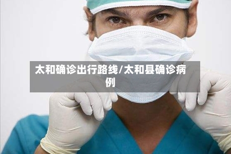 太和确诊出行路线/太和县确诊病例