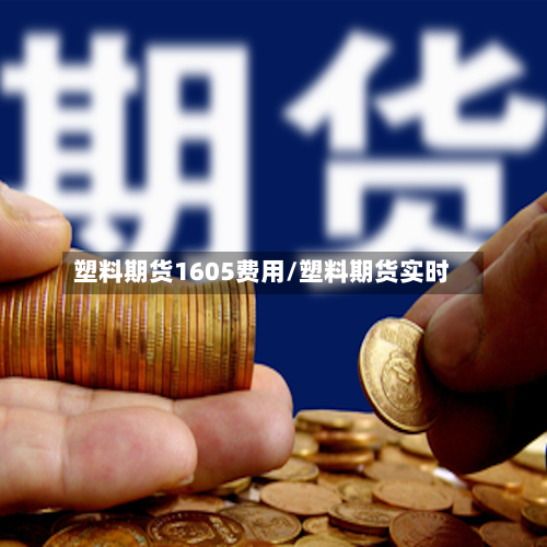 塑料期货1605费用/塑料期货实时