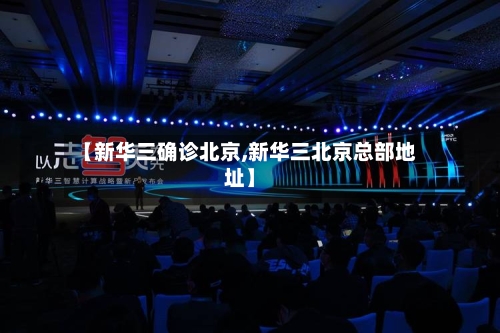 【新华三确诊北京,新华三北京总部地址】-第2张图片