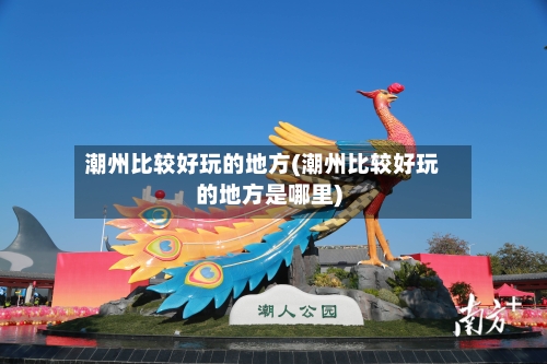 潮州比较好玩的地方(潮州比较好玩的地方是哪里)-第2张图片