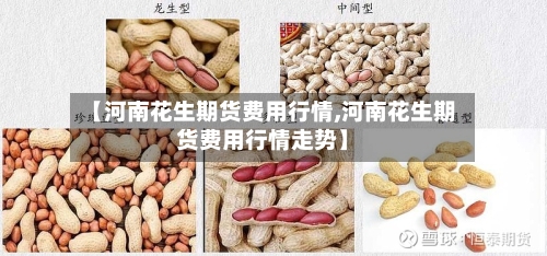 【河南花生期货费用行情,河南花生期货费用行情走势】