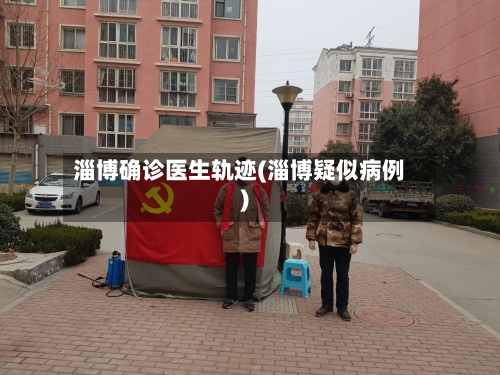 淄博确诊医生轨迹(淄博疑似病例)