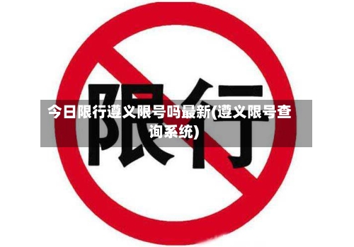 今日限行遵义限号吗最新(遵义限号查询系统)