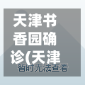 天津书香园确诊(天津书香园租房)-第3张图片