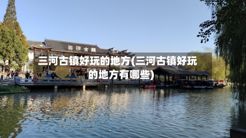 三河古镇好玩的地方(三河古镇好玩的地方有哪些)