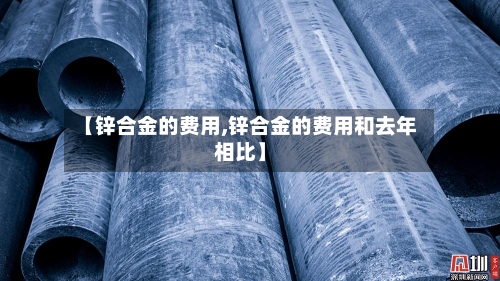 【锌合金的费用,锌合金的费用和去年相比】