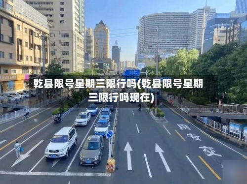 乾县限号星期三限行吗(乾县限号星期三限行吗现在)
