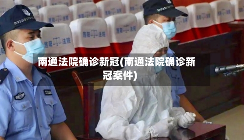 南通法院确诊新冠(南通法院确诊新冠案件)