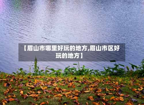 【眉山市哪里好玩的地方,眉山市区好玩的地方】-第3张图片