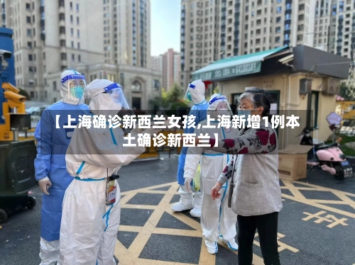 【上海确诊新西兰女孩,上海新增1例本土确诊新西兰】-第2张图片