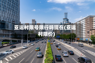 亚运村限号限行吗现在(亚运村限价)