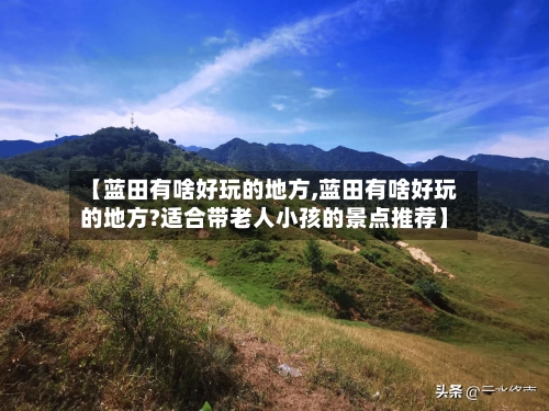 【蓝田有啥好玩的地方,蓝田有啥好玩的地方?适合带老人小孩的景点推荐】