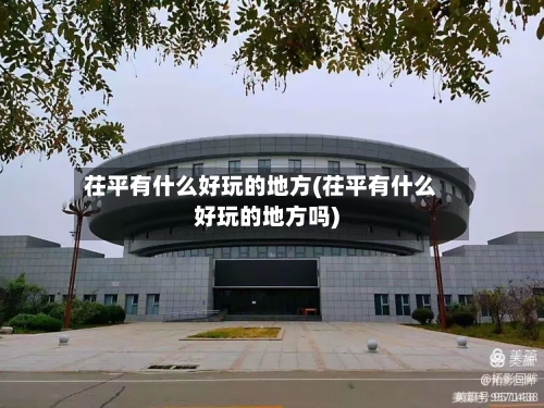 茌平有什么好玩的地方(茌平有什么好玩的地方吗)-第2张图片