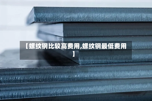 【螺纹钢比较高费用,螺纹钢最低费用】