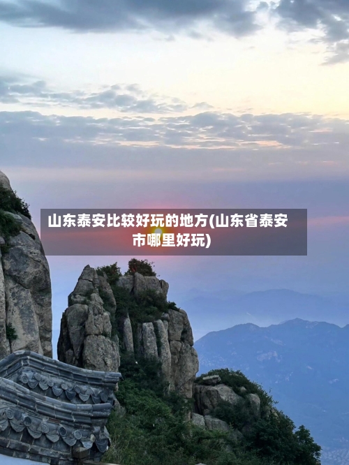 山东泰安比较好玩的地方(山东省泰安市哪里好玩)