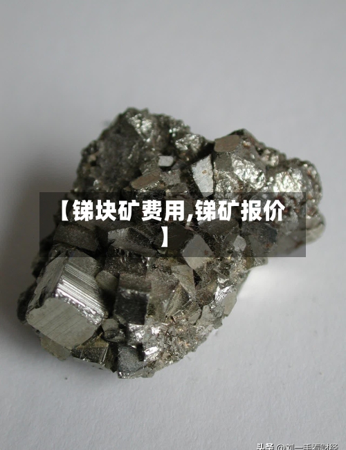 【锑块矿费用,锑矿报价】