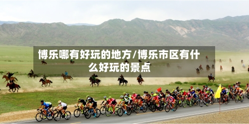 博乐哪有好玩的地方/博乐市区有什么好玩的景点