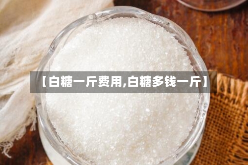【白糖一斤费用,白糖多钱一斤】
