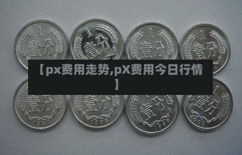 【px费用走势,pX费用今日行情】-第2张图片