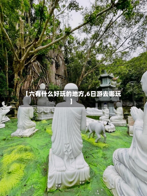 【六有什么好玩的地方,6日游去哪玩】