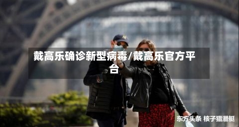 戴高乐确诊新型病毒/戴高乐官方平台